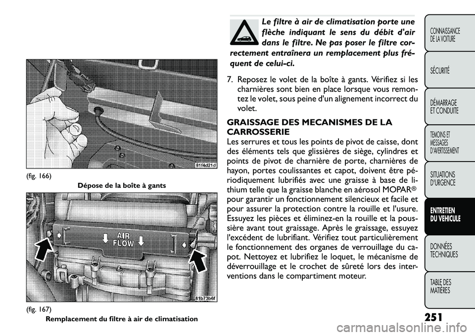 FIAT FREEMONT 2011  Notice dentretien (in French) Le filtre à air de climatisation porte une 
flèche indiquant le sens du débit dair
dans le filtre. Ne pas poser le filtre cor-
rectement entraînera un remplacement plus fré­
quent de celui-ci.
