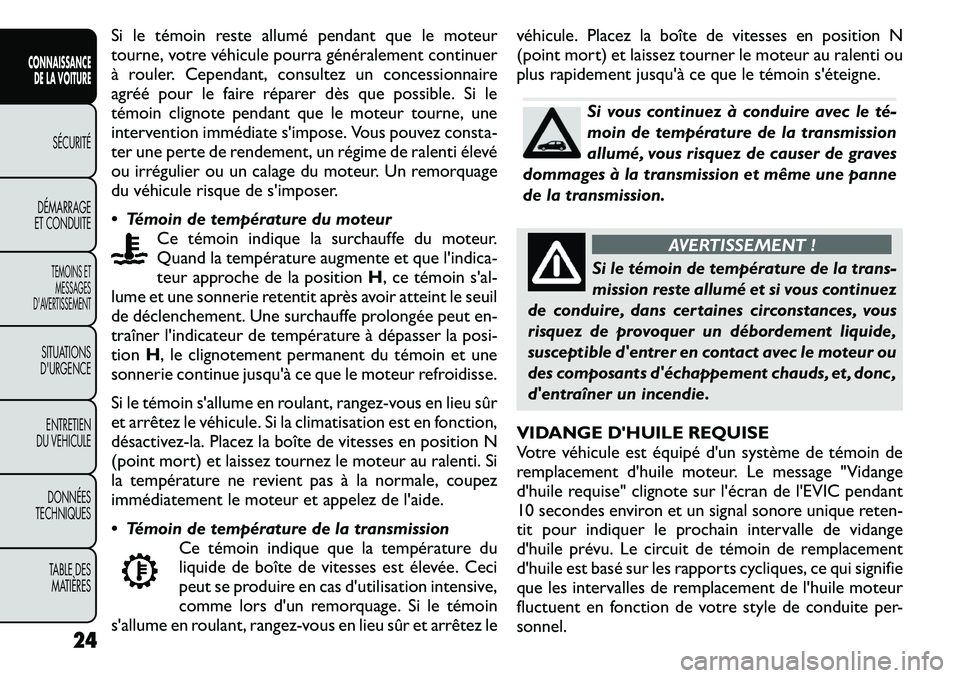 FIAT FREEMONT 2011  Notice dentretien (in French) Si le témoin reste allumé pendant que le moteur 
tourne, votre véhicule pourra généralement continuer
à rouler. Cependant, consultez un concessionnaire
agréé pour le faire réparer dès que po