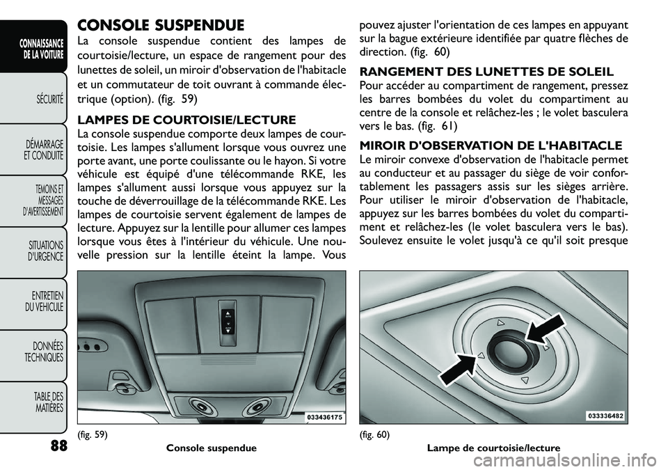 FIAT FREEMONT 2011 Notice dentretien (in French) CONSOLE SUSPENDUE
La console suspendue contient des lampes de
courtoisie/lecture, un espace de rangement pour des
lunettes de soleil, un miroir d'observation de l'habitacle
et un commutateur FIAT FREEMONT 2011 Notice dentretien (in French) CONSOLE SUSPENDUE
La console suspendue contient des lampes de
courtoisie/lecture, un espace de rangement pour des
lunettes de soleil, un miroir d'observation de l'habitacle
et un commutateur