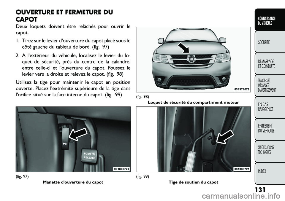 FIAT FREEMONT 2013 Notice dentretien (in French) OUVERTURE ET FERMETURE DU
CAPOT
Deux loquets doivent être relâchés pour ouvrir le
capot.
1. Tirez sur le levier douverture du capot placé sous lecôté gauche du tableau de bord. (fig. 97)
2. A l FIAT FREEMONT 2013 Notice dentretien (in French) OUVERTURE ET FERMETURE DU
CAPOT
Deux loquets doivent être relâchés pour ouvrir le
capot.
1. Tirez sur le levier douverture du capot placé sous lecôté gauche du tableau de bord. (fig. 97)
2. A l