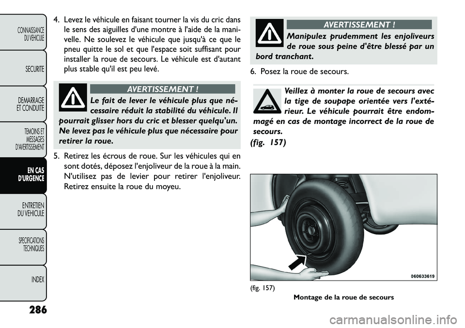 FIAT FREEMONT 2013 Notice dentretien (in French) 4.
Levez le véhicule en faisant tourner la vis du cric dans
le sens des aiguilles dune montre à laide de la mani-
velle. Ne soulevez le véhicule que jusquà ce que le
pneu quitte le sol et que l FIAT FREEMONT 2013 Notice dentretien (in French) 4.
Levez le véhicule en faisant tourner la vis du cric dans
le sens des aiguilles dune montre à laide de la mani-
velle. Ne soulevez le véhicule que jusquà ce que le
pneu quitte le sol et que l