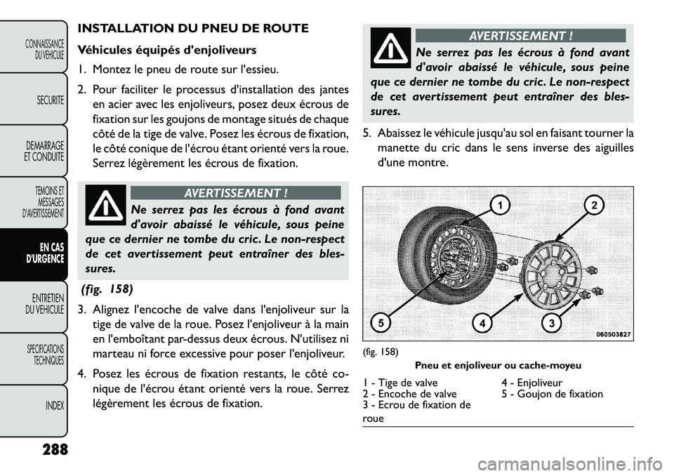 FIAT FREEMONT 2013 Notice dentretien (in French) INSTALLATION DU PNEU DE ROUTE
Véhicules équipés denjoliveurs
1. Montez le pneu de route sur lessieu.
2. Pour faciliter le processus dinstallation des jantesen acier avec les enjoliveurs, posez d FIAT FREEMONT 2013 Notice dentretien (in French) INSTALLATION DU PNEU DE ROUTE
Véhicules équipés denjoliveurs
1. Montez le pneu de route sur lessieu.
2. Pour faciliter le processus dinstallation des jantesen acier avec les enjoliveurs, posez d