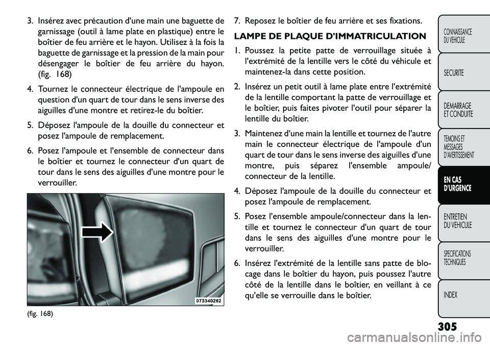 FIAT FREEMONT 2013  Notice dentretien (in French) 3. Insérez avec précaution dune main une baguette degarnissage (outil à lame plate en plastique) entre le
boîtier de feu arrière et le hayon. Utilisez à la fois la
baguette de garnissage et la 