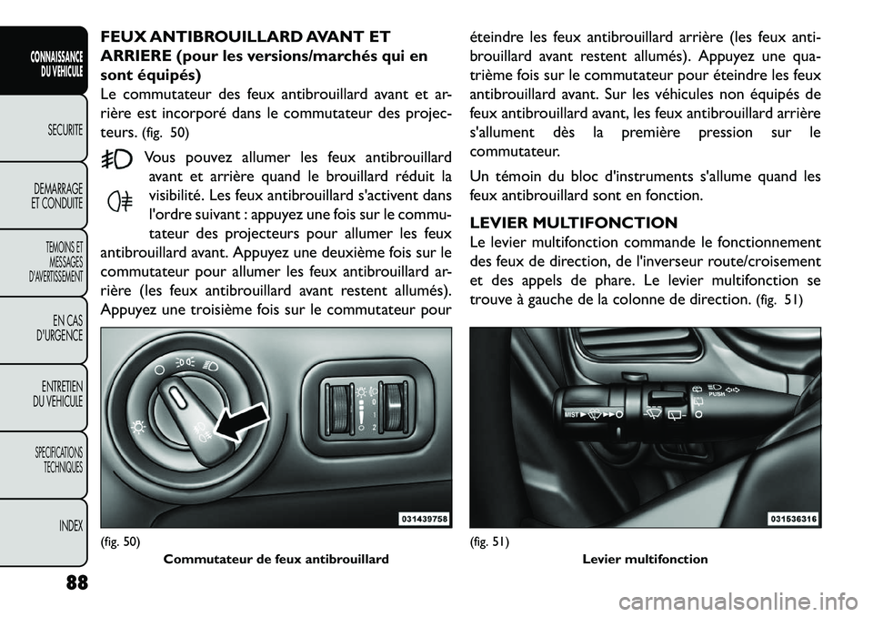 FIAT FREEMONT 2013  Notice dentretien (in French) FEUX ANTIBROUILLARD AVANT ET
ARRIERE (pour les versions/marchés qui en
sont équipés)
Le commutateur des feux antibrouillard avant et ar-
rière est incorporé dans le commutateur des projec-
teurs.