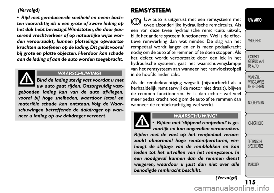 FIAT FREEMONT 2011 Instructieboek (in Dutch) (Vervolgd)
Rijd met gereduceerde snelheid en neem boch-
ten voorzichtig als u een grote of zware lading op
het dak hebt bevestigd.Windstoten, die door pas-
serend vrachtverkeer of op natuurlijke wi FIAT FREEMONT 2011 Instructieboek (in Dutch) (Vervolgd)
Rijd met gereduceerde snelheid en neem boch-
ten voorzichtig als u een grote of zware lading op
het dak hebt bevestigd.Windstoten, die door pas-
serend vrachtverkeer of op natuurlijke wi