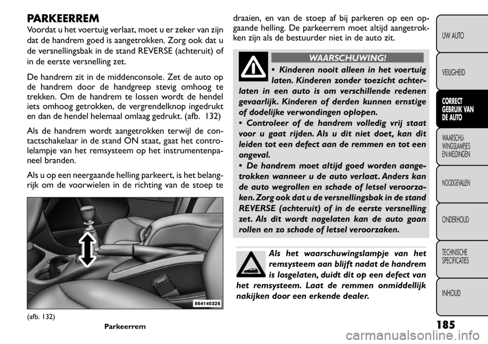 FIAT FREEMONT 2011 Instructieboek (in Dutch) PARKEERREM
Voordat u het voertuig verlaat, moet u er zeker van zijn
dat de handrem goed is aangetrokken. Zorg ook dat u
de versnellingsbak in de stand REVERSE (achteruit) of
in de eerste versnelling FIAT FREEMONT 2011 Instructieboek (in Dutch) PARKEERREM
Voordat u het voertuig verlaat, moet u er zeker van zijn
dat de handrem goed is aangetrokken. Zorg ook dat u
de versnellingsbak in de stand REVERSE (achteruit) of
in de eerste versnelling