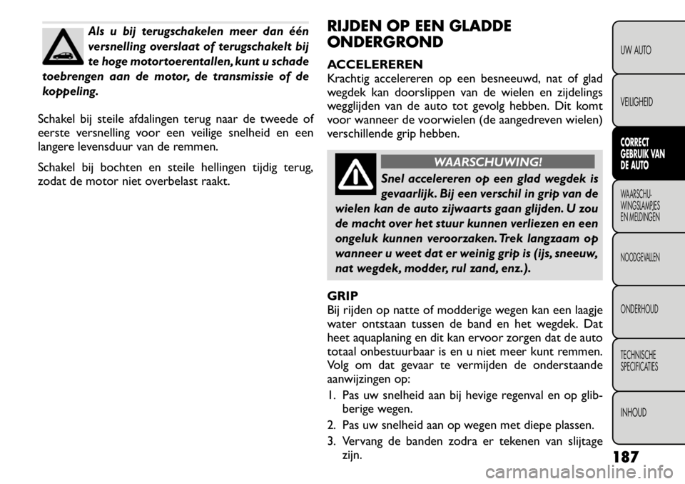 FIAT FREEMONT 2011 Instructieboek (in Dutch) Als u bij terugschakelen meer dan één
versnelling overslaat of terugschakelt bij
te hoge motortoerentallen, kunt u schade
toebrengen aan de motor, de transmissie of de
koppeling.
Schakel bij steile FIAT FREEMONT 2011 Instructieboek (in Dutch) Als u bij terugschakelen meer dan één
versnelling overslaat of terugschakelt bij
te hoge motortoerentallen, kunt u schade
toebrengen aan de motor, de transmissie of de
koppeling.
Schakel bij steile
