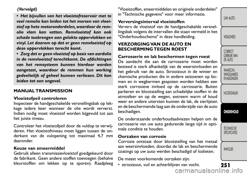 FIAT FREEMONT 2011 Instructieboek (in Dutch) (Vervolgd)
Het bijvullen van het vloeistofreservoir met te
veel remolie kan leiden tot het morsen van vloei-
stof op hete motoronderdelen, waardoor de rem-
olie vlam kan vatten. Remvloeistof kan oo FIAT FREEMONT 2011 Instructieboek (in Dutch) (Vervolgd)
Het bijvullen van het vloeistofreservoir met te
veel remolie kan leiden tot het morsen van vloei-
stof op hete motoronderdelen, waardoor de rem-
olie vlam kan vatten. Remvloeistof kan oo
