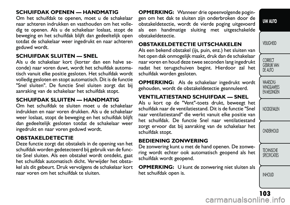 FIAT FREEMONT 2012  Instructieboek (in Dutch) SCHUIFDAK OPENEN — HANDMATIG 
Om het schuifdak te openen, moet u de schakelaar
naar achteren indrukken en vasthouden om het volle-
dig te openen. Als u de schakelaar loslaat, stopt de
beweging en he