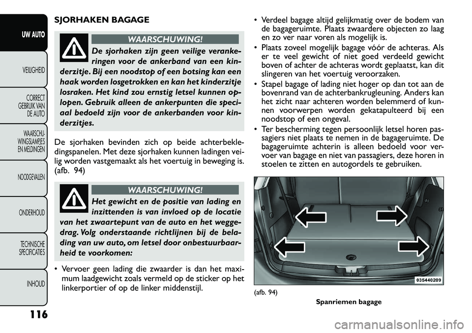 FIAT FREEMONT 2012 Instructieboek (in Dutch) SJORHAKEN BAGAGE
WAARSCHUWING!
De sjorhaken zijn geen veilige veranke-
ringen voor de ankerband van een kin-
derzitje. Bij een noodstop of een botsing kan een
haak worden losgetrokken en kan het kind FIAT FREEMONT 2012 Instructieboek (in Dutch) SJORHAKEN BAGAGE
WAARSCHUWING!
De sjorhaken zijn geen veilige veranke-
ringen voor de ankerband van een kin-
derzitje. Bij een noodstop of een botsing kan een
haak worden losgetrokken en kan het kind