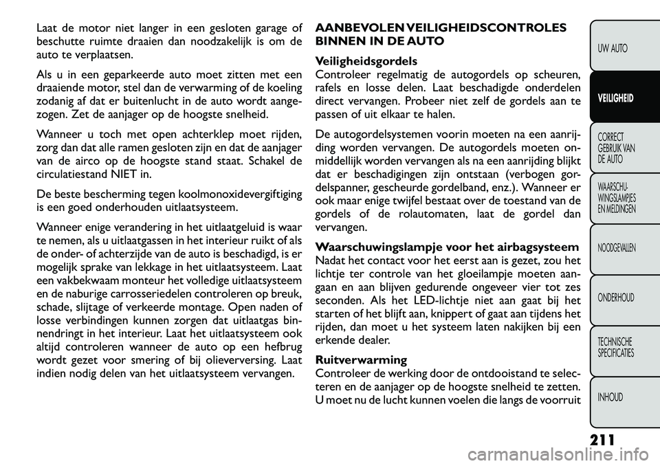 FIAT FREEMONT 2012  Instructieboek (in Dutch) Laat de motor niet langer in een gesloten garage of 
beschutte ruimte draaien dan noodzakelijk is om de
auto te verplaatsen. 
Als u in een geparkeerde auto moet zitten met een 
draaiende motor, stel d