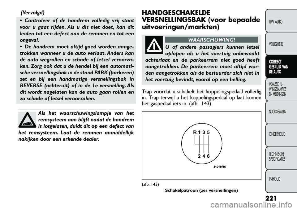 FIAT FREEMONT 2012  Instructieboek (in Dutch) (Vervolgd)
 Controleer of de handrem volledig vrij staat 
voor u gaat rijden. Als u dit niet doet , kan dit
leiden tot een defect aan de remmen en tot een
ongeval. 
 De handrem moet altijd goed word