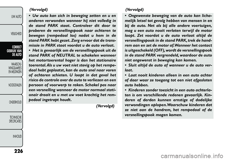 FIAT FREEMONT 2012 Instructieboek (in Dutch) (Vervolgd)
Uw auto kan zich in beweging zetten en u en
anderen verwonden wanneer hij niet volledig in
de stand PARK staat . Controleer dit door te
proberen de versnellingspook naar achteren te
bewe FIAT FREEMONT 2012 Instructieboek (in Dutch) (Vervolgd)
Uw auto kan zich in beweging zetten en u en
anderen verwonden wanneer hij niet volledig in
de stand PARK staat . Controleer dit door te
proberen de versnellingspook naar achteren te
bewe