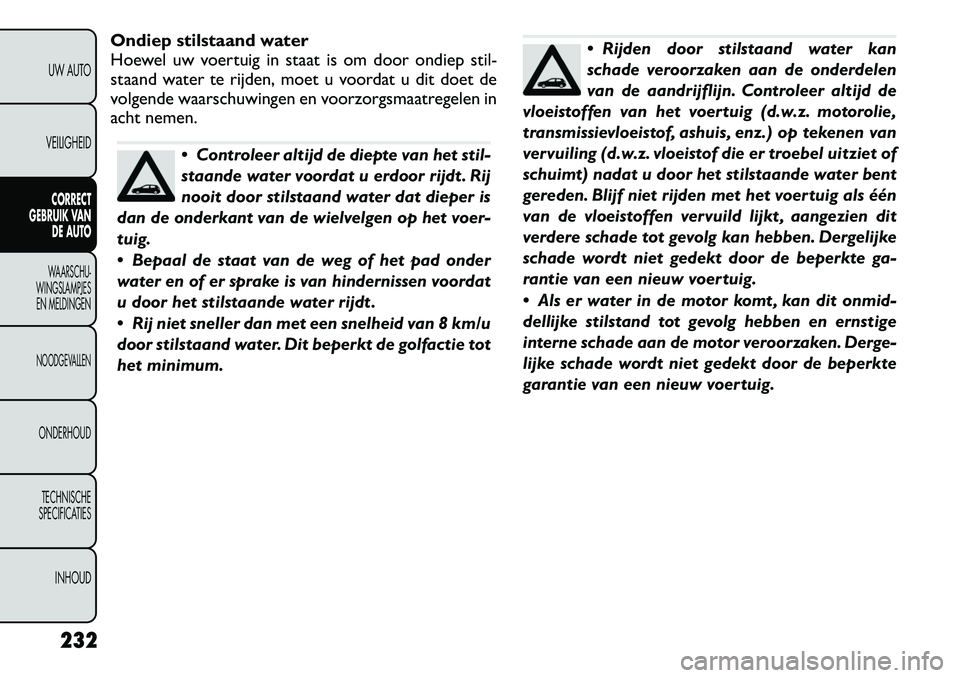 FIAT FREEMONT 2012  Instructieboek (in Dutch) Ondiep stilstaand water 
Hoewel uw voertuig in staat is om door ondiep stil-
staand water te rijden, moet u voordat u dit doet de
volgende waarschuwingen en voorzorgsmaatregelen in
acht nemen.
 Contr