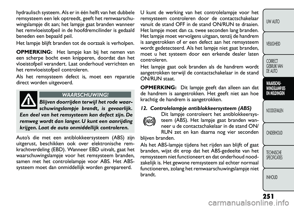 FIAT FREEMONT 2012 Instructieboek (in Dutch) hydraulisch systeem. Als er in één helft van het dubbele
remsysteem een lek optreedt, geeft het remwaarschu-
wingslampje dit aan; het lampje gaat branden wanneer
het remvloeistofpeil in de hoofdrem FIAT FREEMONT 2012 Instructieboek (in Dutch) hydraulisch systeem. Als er in één helft van het dubbele
remsysteem een lek optreedt, geeft het remwaarschu-
wingslampje dit aan; het lampje gaat branden wanneer
het remvloeistofpeil in de hoofdrem