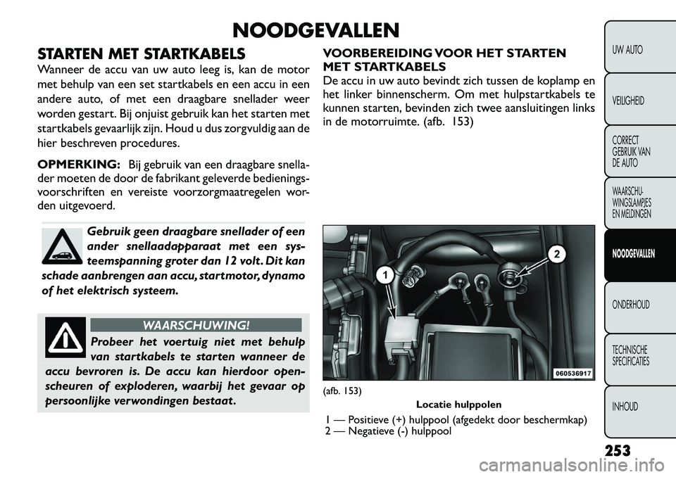 FIAT FREEMONT 2012 Instructieboek (in Dutch) NOODGEVALLEN
STARTEN MET STARTKABELS
Wanneer de accu van uw auto leeg is, kan de motor
met behulp van een set startkabels en een accu in een
andere auto, of met een draagbare snellader weer
worden g FIAT FREEMONT 2012 Instructieboek (in Dutch) NOODGEVALLEN
STARTEN MET STARTKABELS
Wanneer de accu van uw auto leeg is, kan de motor
met behulp van een set startkabels en een accu in een
andere auto, of met een draagbare snellader weer
worden g