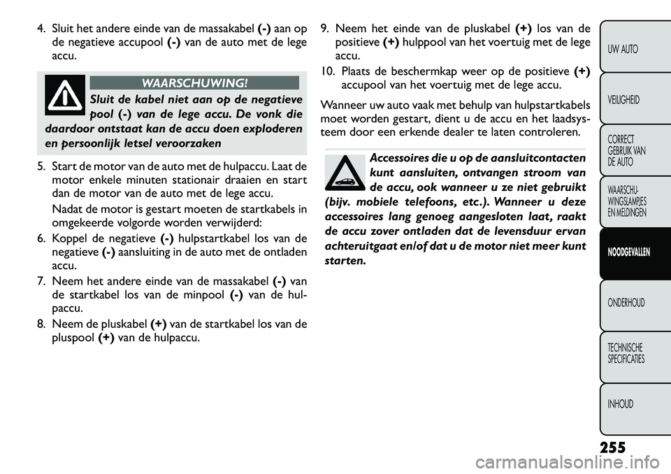 FIAT FREEMONT 2012 Instructieboek (in Dutch) 4. Sluit het andere einde van de massakabel(-)aan op
de negatieve accupool (-)van de auto met de lege
accu.
WAARSCHUWING!
Sluit de kabel niet aan op de negatieve pool (-)van de lege accu. De vonk die
FIAT FREEMONT 2012 Instructieboek (in Dutch) 4. Sluit het andere einde van de massakabel(-)aan op
de negatieve accupool (-)van de auto met de lege
accu.
WAARSCHUWING!
Sluit de kabel niet aan op de negatieve pool (-)van de lege accu. De vonk die