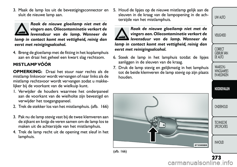 FIAT FREEMONT 2012  Instructieboek (in Dutch) 3. Maak de lamp los uit de bevestigingsconnector ensluit de nieuwe lamp aan.
Raak de nieuwe gloeilamp niet met de 
vingers aan. Oliecontaminatie verkort de
levensduur van de lamp. Wanneer de
lamp in c