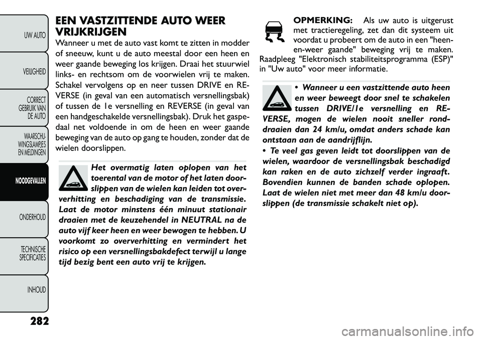 FIAT FREEMONT 2012 Instructieboek (in Dutch) EEN VASTZITTENDE AUTO WEER VRIJKRIJGEN
Wanneer u met de auto vast komt te zitten in modder
of sneeuw, kunt u de auto meestal door een heen en
weer gaande beweging los krijgen. Draai het stuurwiel
li FIAT FREEMONT 2012 Instructieboek (in Dutch) EEN VASTZITTENDE AUTO WEER VRIJKRIJGEN
Wanneer u met de auto vast komt te zitten in modder
of sneeuw, kunt u de auto meestal door een heen en
weer gaande beweging los krijgen. Draai het stuurwiel
li
