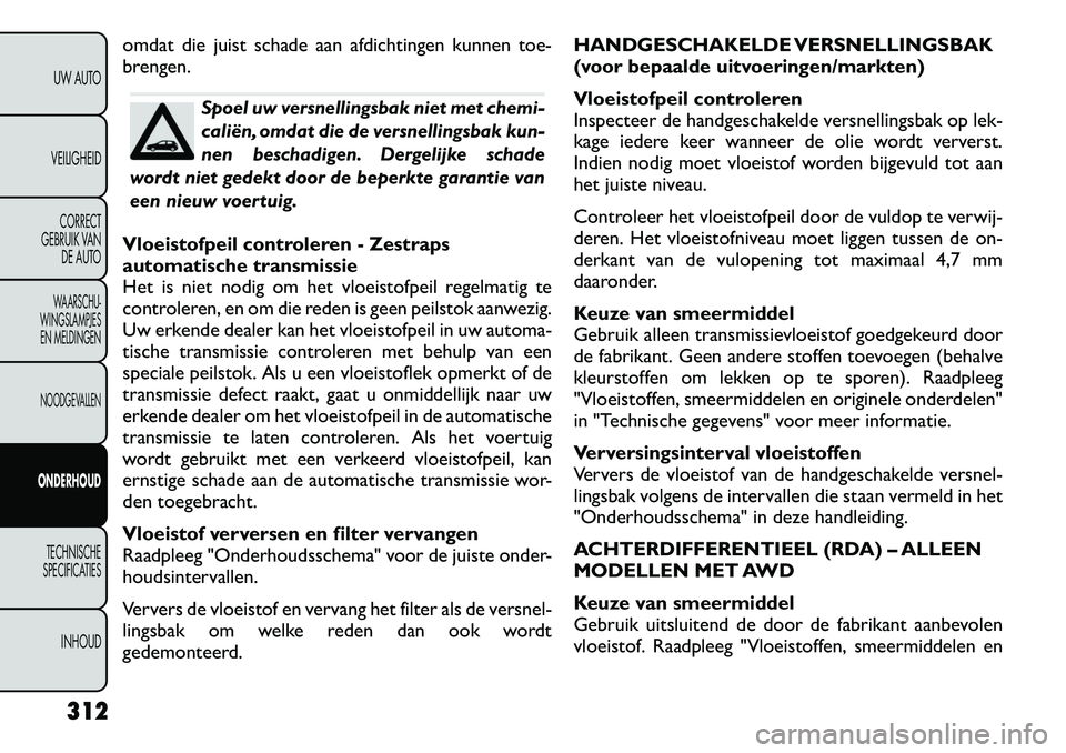 FIAT FREEMONT 2012  Instructieboek (in Dutch) omdat die juist schade aan afdichtingen kunnen toe- 
brengen.
Spoel uw versnellingsbak niet met chemi- 
caliën, omdat die de versnellingsbak kun-
nen beschadigen. Dergelijke schade
wordt niet gedekt 