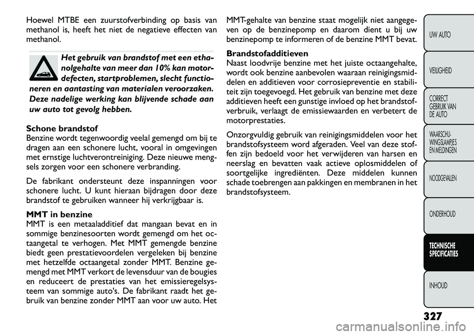 FIAT FREEMONT 2012  Instructieboek (in Dutch) Hoewel MTBE een zuurstofverbinding op basis van 
methanol is, heeft het niet de negatieve effecten vanmethanol.
Het gebruik van brandstof met een etha- 
nolgehalte van meer dan 10% kan motor-
defecten