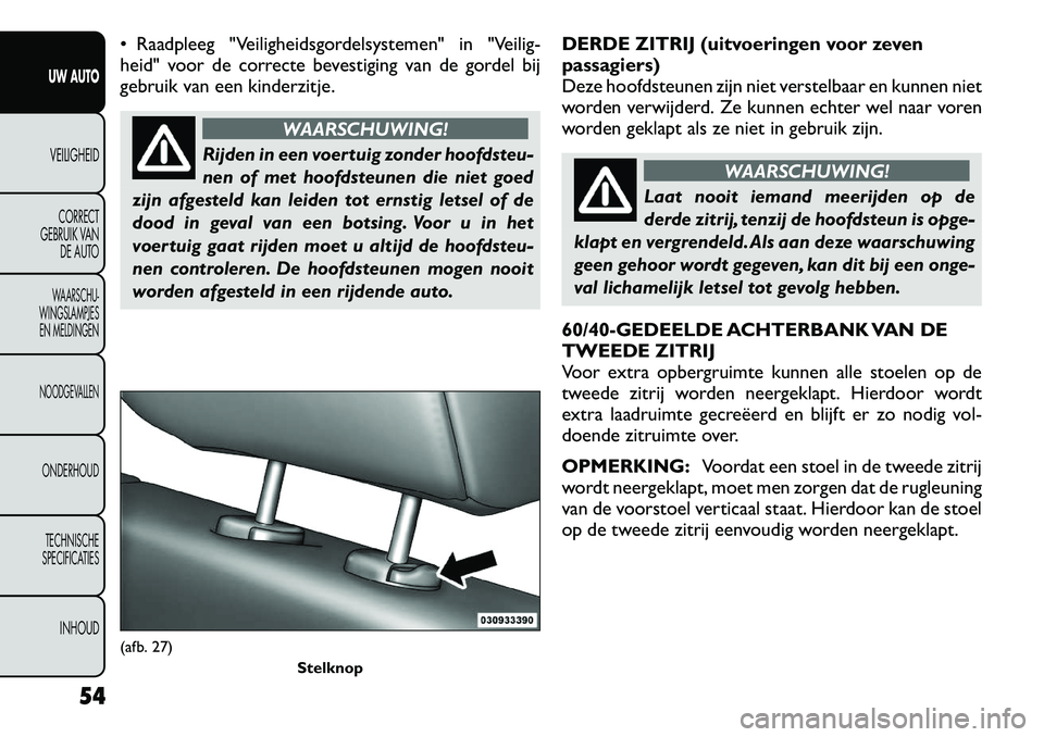 FIAT FREEMONT 2012 Instructieboek (in Dutch) Raadpleeg "Veiligheidsgordelsystemen" in "Veilig-
heid" voor de correcte bevestiging van de gordel bij
gebruik van een kinderzitje.
WAARSCHUWING!
Rijden in een voertuig zonder hoofdsteu-
nen of me FIAT FREEMONT 2012 Instructieboek (in Dutch) Raadpleeg "Veiligheidsgordelsystemen" in "Veilig-
heid" voor de correcte bevestiging van de gordel bij
gebruik van een kinderzitje.
WAARSCHUWING!
Rijden in een voertuig zonder hoofdsteu-
nen of me
