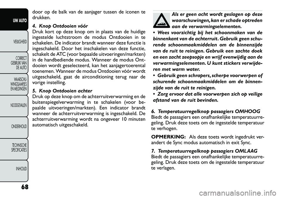FIAT FREEMONT 2012  Instructieboek (in Dutch) door op de balk van de aanjager tussen de iconen te 
drukken. 
4. Knop Ontdooien vóór 
Druk kort op deze knop om in plaats van de huidige
ingestelde luchtstroom de modus Ontdooien in te
schakelen. D