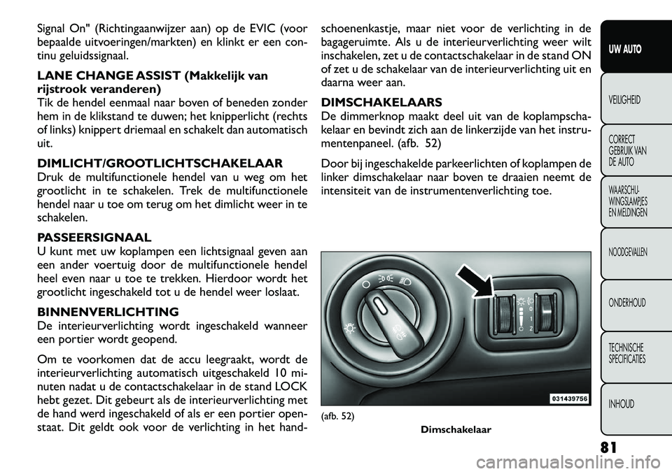 FIAT FREEMONT 2012  Instructieboek (in Dutch) Signal On" (Richtingaanwijzer aan) op de EVIC (voor 
bepaalde uitvoeringen/markten) en klinkt er een con-
tinu geluidssignaal. 
LANE CHANGE ASSIST (Makkelijk van 
rijstrook veranderen)
Tik de hendel e