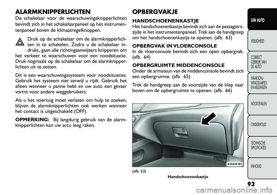 FIAT FREEMONT 2012  Instructieboek (in Dutch) ALARMKNIPPERLICHTEN 
De schakelaar voor de waarschuwingsknipperlichten 
bevindt zich in het schakelaarpaneel op het instrumen-
tenpaneel boven de klimaatregelknoppen.Druk op de schakelaar om de alarmk