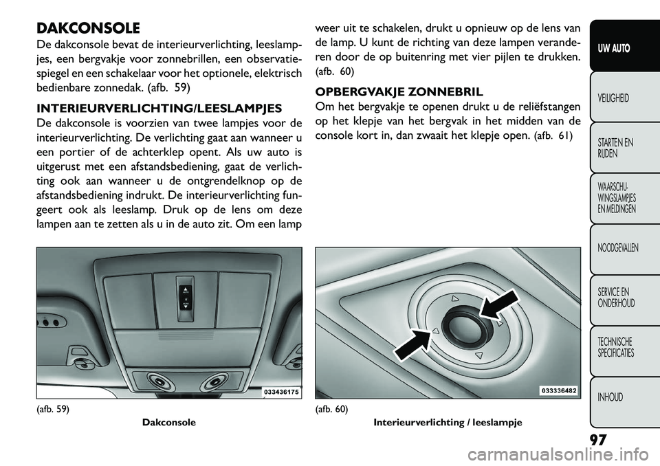 FIAT FREEMONT 2013  Instructieboek (in Dutch) DAKCONSOLE
De dakconsole bevat de interieurverlichting, leeslamp-
jes, een bergvakje voor zonnebrillen, een observatie-
spiegel en een schakelaar voor het optionele, elektrisch
bedienbare zonnedak. (a
