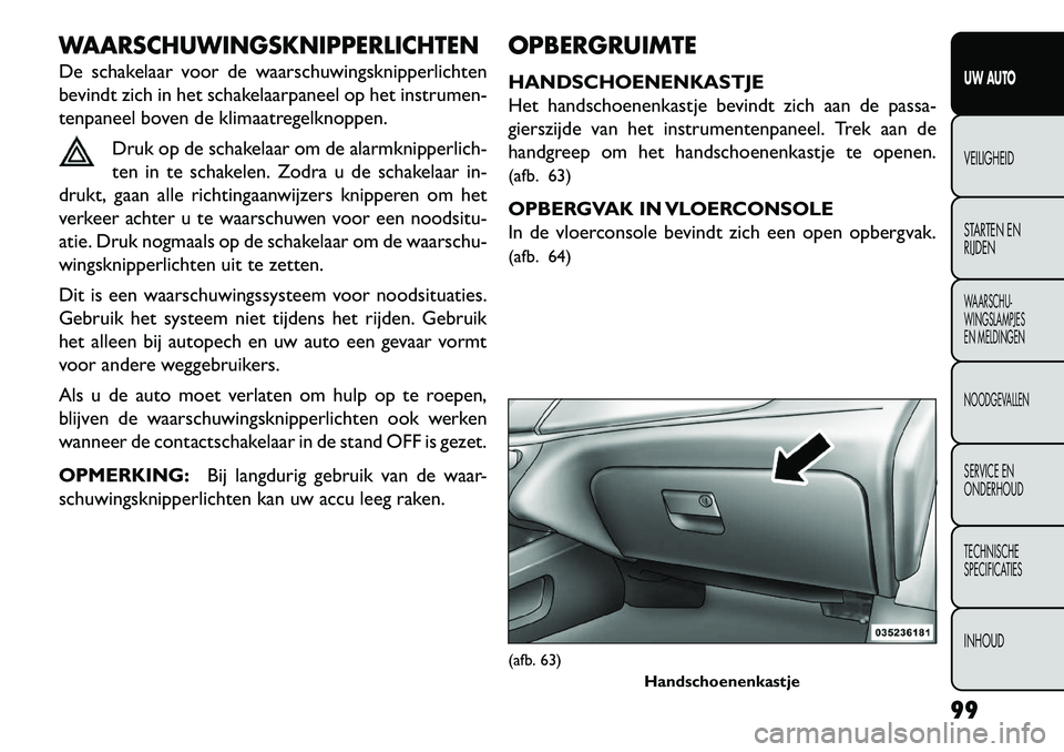 FIAT FREEMONT 2013  Instructieboek (in Dutch) WAARSCHUWINGSKNIPPERLICHTENDe schakelaar voor de waarschuwingsknipperlichten
bevindt zich in het schakelaarpaneel op het instrumen-
tenpaneel boven de klimaatregelknoppen.Druk op de schakelaar om de a