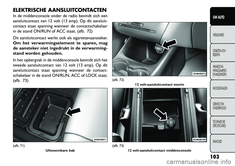 FIAT FREEMONT 2013  Instructieboek (in Dutch) ELEKTRISCHE AANSLUITCONTACTEN
In de middenconsole onder de radio bevindt zich een
aansluitcontact van 12 volt (13 amp). Op dit aansluit-
contact staat spanning wanneer de contactschakelaar
in de stand