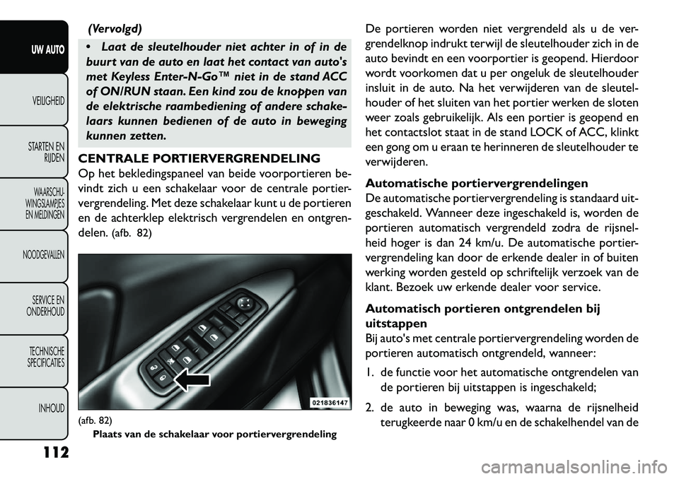 FIAT FREEMONT 2013 Instructieboek (in Dutch) (Vervolgd)
Laat de sleutelhouder niet achter in of in de
buurt van de auto en laat het contact van autos
met Keyless Enter-N-Go™ niet in de stand ACC
of ON/RUN staan. Een kind zou de knoppen van
FIAT FREEMONT 2013 Instructieboek (in Dutch) (Vervolgd)
Laat de sleutelhouder niet achter in of in de
buurt van de auto en laat het contact van autos
met Keyless Enter-N-Go™ niet in de stand ACC
of ON/RUN staan. Een kind zou de knoppen van