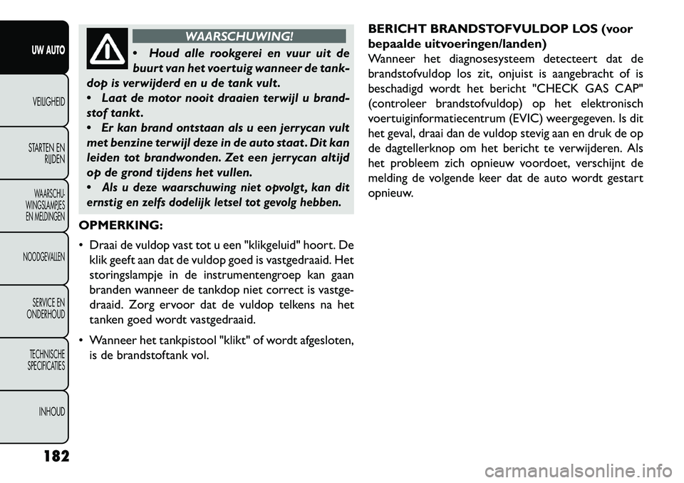FIAT FREEMONT 2013  Instructieboek (in Dutch) WAARSCHUWING!
 H
oud alle rookgerei en vuur uit de
buurt van het voertuig wanneer de tank-
dop is verwijderd en u de tank vult .
 Laat de motor nooit draaien terwijl u brand-
stof tankt .
 Er kan b