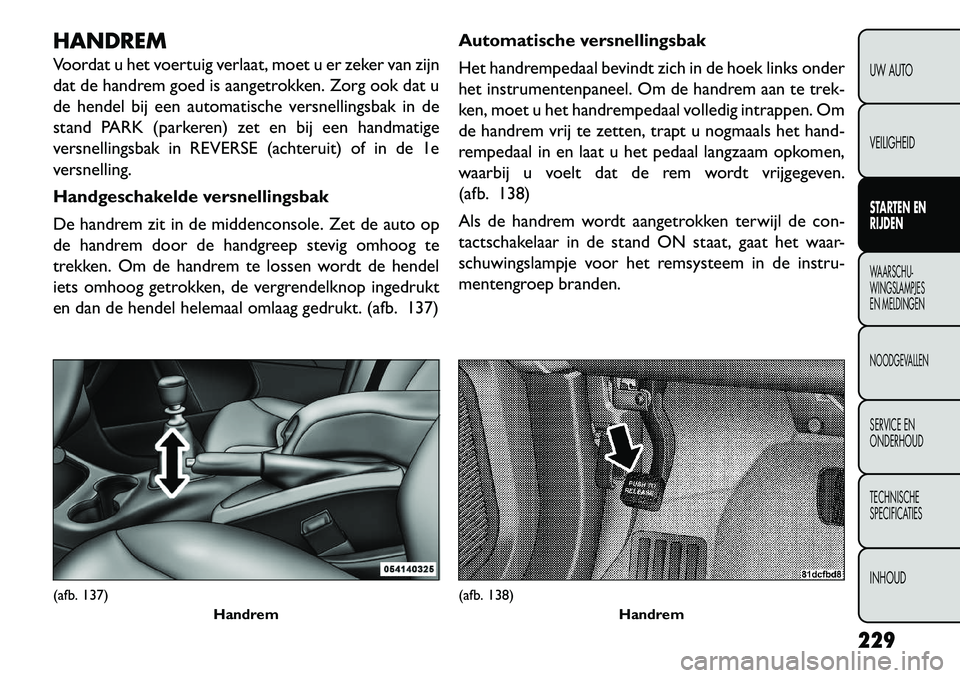 FIAT FREEMONT 2013  Instructieboek (in Dutch) HANDREM
Voordat u het voertuig verlaat, moet u er zeker van zijn
dat de handrem goed is aangetrokken. Zorg ook dat u
de hendel bij een automatische versnellingsbak in de
stand PARK (parkeren) zet en b