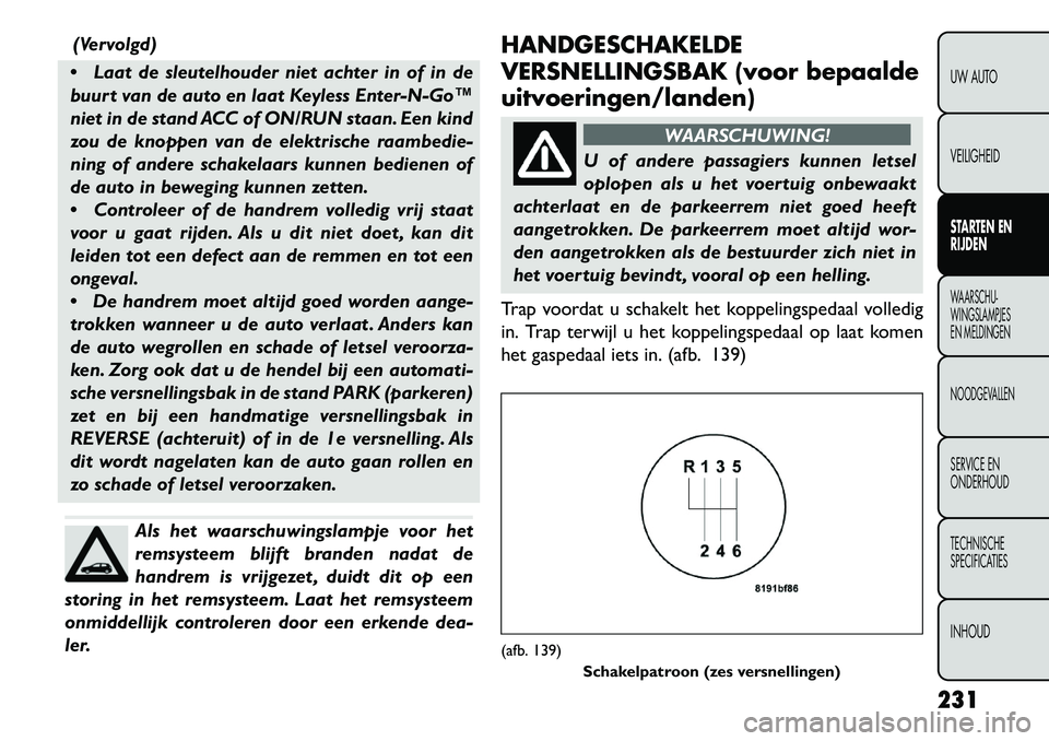 FIAT FREEMONT 2013 Instructieboek (in Dutch) (Vervolgd)
Laat de sleutelhouder niet achter in of in de
buurt van de auto en laat Keyless Enter-N-Go™
niet in de stand ACC of ON/RUN staan. Een kind
zou de knoppen van de elektrische raambedie-
n FIAT FREEMONT 2013 Instructieboek (in Dutch) (Vervolgd)
Laat de sleutelhouder niet achter in of in de
buurt van de auto en laat Keyless Enter-N-Go™
niet in de stand ACC of ON/RUN staan. Een kind
zou de knoppen van de elektrische raambedie-
n