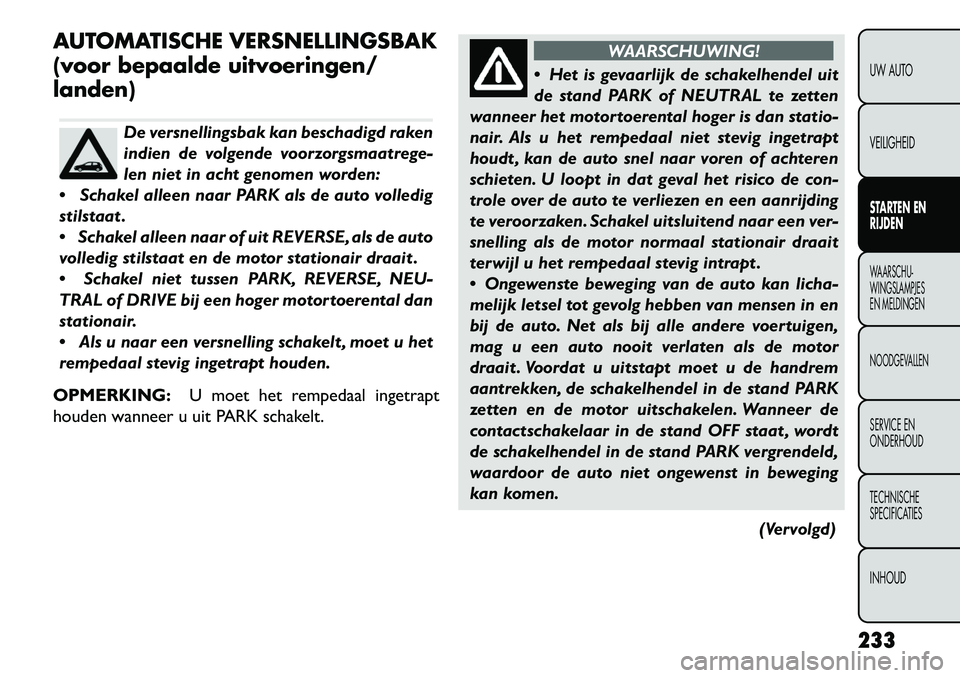 FIAT FREEMONT 2013  Instructieboek (in Dutch) AUTOMATISCHE VERSNELLINGSBAK
(voor bepaalde uitvoeringen/
landen)
De versnellingsbak kan beschadigd raken
indien de volgende voorzorgsmaatrege-
len niet in acht genomen worden:
 Schakel alleen naar P