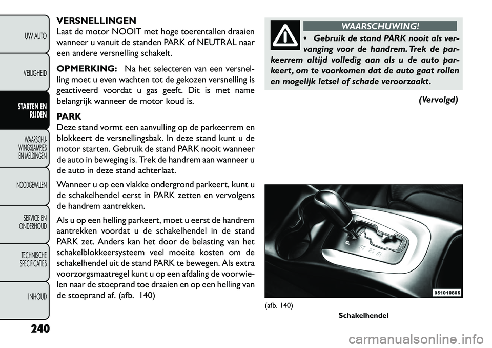FIAT FREEMONT 2013  Instructieboek (in Dutch) VERSNELLINGEN
Laat de motor NOOIT met hoge toerentallen draaien
wanneer u vanuit de standen PARK of NEUTRAL naar
een andere versnelling schakelt.
OPMERKING:Na het selecteren van een versnel-
ling moet