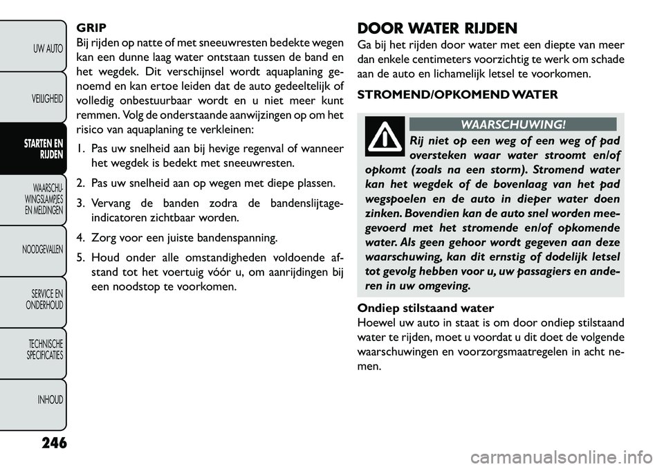 FIAT FREEMONT 2013 Instructieboek (in Dutch) GRIP
Bij rijden op natte of met sneeuwresten bedekte wegen
kan een dunne laag water ontstaan tussen de band en
het wegdek. Dit verschijnsel wordt aquaplaning ge-
noemd en kan ertoe leiden dat de auto FIAT FREEMONT 2013 Instructieboek (in Dutch) GRIP
Bij rijden op natte of met sneeuwresten bedekte wegen
kan een dunne laag water ontstaan tussen de band en
het wegdek. Dit verschijnsel wordt aquaplaning ge-
noemd en kan ertoe leiden dat de auto