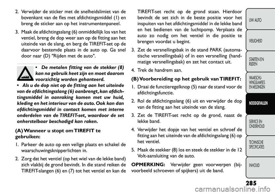 FIAT FREEMONT 2013 Instructieboek (in Dutch) 2. Verwijder de sticker met de snelheidslimiet van debovenkant van de fles met afdichtingsmiddel (1) en
breng de sticker aan op het instrumentenpaneel.
3. Maak de afdichtingsslang (6) onmiddellijk los FIAT FREEMONT 2013 Instructieboek (in Dutch) 2. Verwijder de sticker met de snelheidslimiet van debovenkant van de fles met afdichtingsmiddel (1) en
breng de sticker aan op het instrumentenpaneel.
3. Maak de afdichtingsslang (6) onmiddellijk los