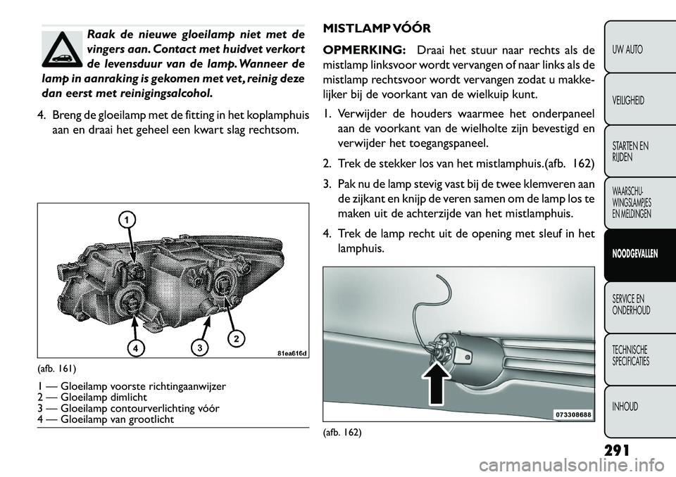 FIAT FREEMONT 2013 Instructieboek (in Dutch) Raak de nieuwe gloeilamp niet met de
vingers aan. Contact met huidvet verkort
de levensduur van de lamp. Wanneer de
lamp in aanraking is gekomen met vet , reinig deze
dan eerst met reinigingsalcohol.
FIAT FREEMONT 2013 Instructieboek (in Dutch) Raak de nieuwe gloeilamp niet met de
vingers aan. Contact met huidvet verkort
de levensduur van de lamp. Wanneer de
lamp in aanraking is gekomen met vet , reinig deze
dan eerst met reinigingsalcohol.