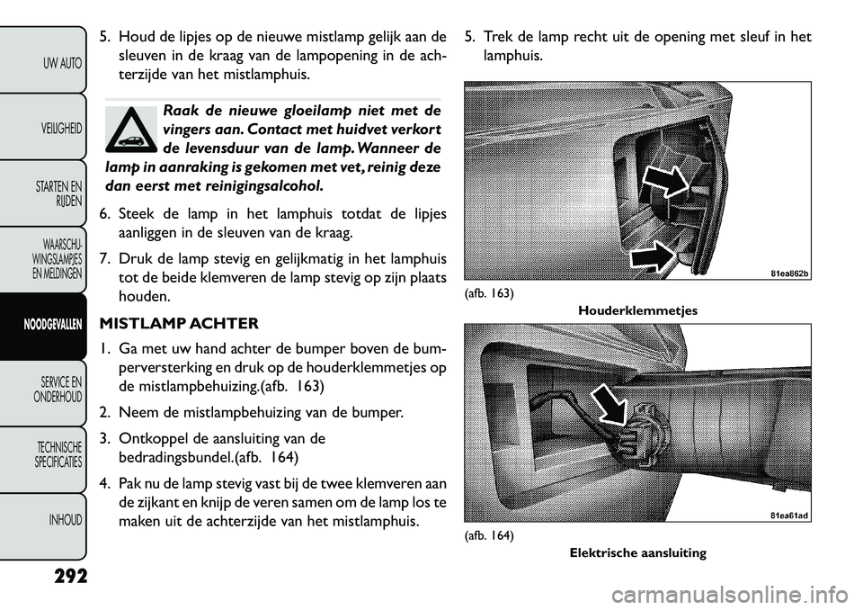 FIAT FREEMONT 2013 Instructieboek (in Dutch) 5. Houd de lipjes op de nieuwe mistlamp gelijk aan desleuven in de kraag van de lampopening in de ach-
terzijde van het mistlamphuis.
Raak de nieuwe gloeilamp niet met de
vingers aan. Contact met huid FIAT FREEMONT 2013 Instructieboek (in Dutch) 5. Houd de lipjes op de nieuwe mistlamp gelijk aan desleuven in de kraag van de lampopening in de ach-
terzijde van het mistlamphuis.
Raak de nieuwe gloeilamp niet met de
vingers aan. Contact met huid