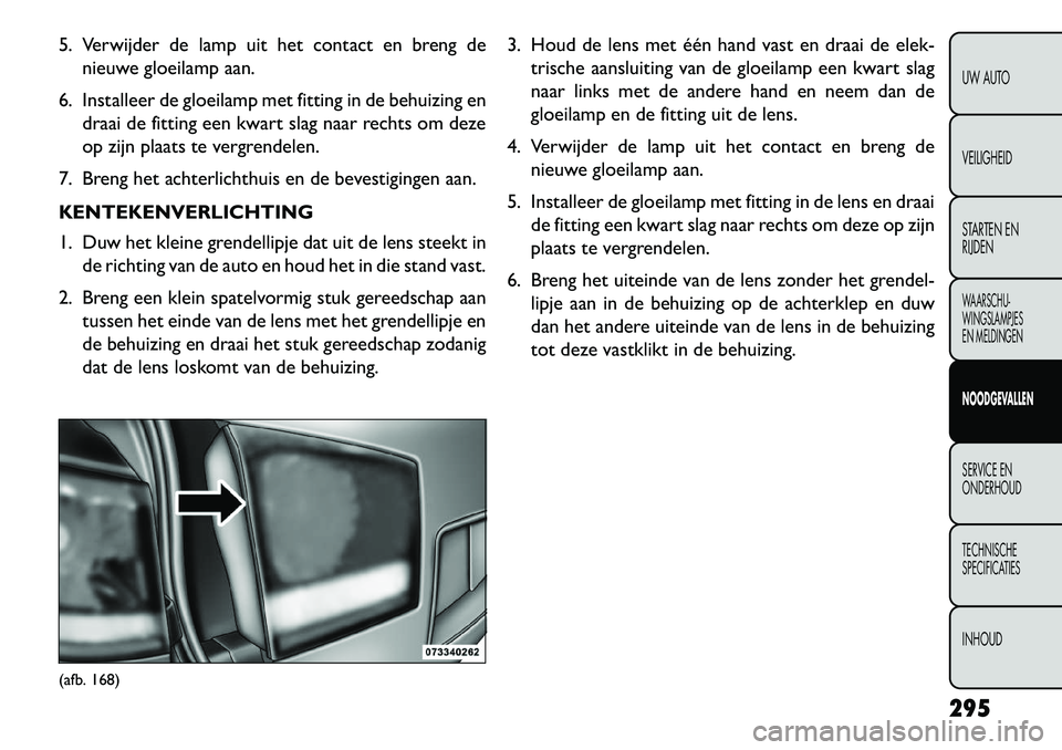 FIAT FREEMONT 2013  Instructieboek (in Dutch) 5. Verwijder de lamp uit het contact en breng denieuwe gloeilamp aan.
6. Installeer de gloeilamp met fitting in de behuizing en draai de fitting een kwart slag naar rechts om deze
op zijn plaats te ve