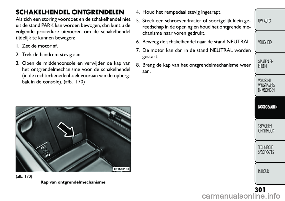 FIAT FREEMONT 2013  Instructieboek (in Dutch) SCHAKELHENDEL ONTGRENDELEN
Als zich een storing voordoet en de schakelhendel niet
uit de stand PARK kan worden bewogen, dan kunt u de
volgende procedure uitvoeren om de schakelhendel
tijdelijk te kunn