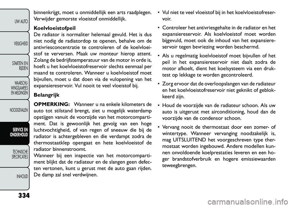 FIAT FREEMONT 2013 Instructieboek (in Dutch) binnenkrijgt, moet u onmiddellijk een arts raadplegen.
Verwijder gemorste vloeistof onmiddellijk.
Koelvloeistofpeil
De radiator is normaliter helemaal gevuld. Het is dus
niet nodig de radiatordop te o FIAT FREEMONT 2013 Instructieboek (in Dutch) binnenkrijgt, moet u onmiddellijk een arts raadplegen.
Verwijder gemorste vloeistof onmiddellijk.
Koelvloeistofpeil
De radiator is normaliter helemaal gevuld. Het is dus
niet nodig de radiatordop te o