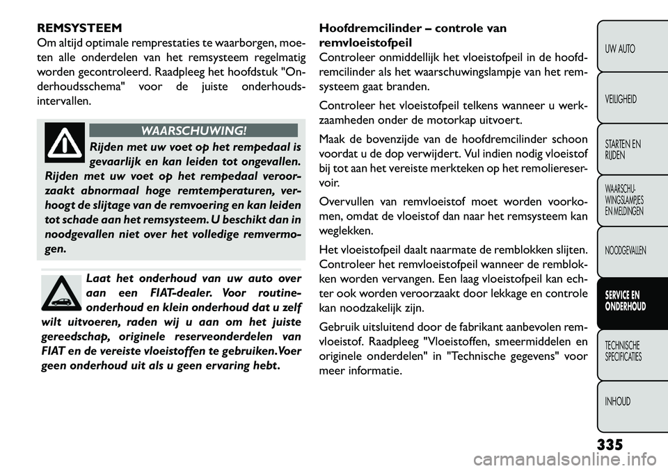 FIAT FREEMONT 2013 Instructieboek (in Dutch) REMSYSTEEM
Om altijd optimale remprestaties te waarborgen, moe-
ten alle onderdelen van het remsysteem regelmatig
worden gecontroleerd. Raadpleeg het hoofdstuk "On-
derhoudsschema" voor de juiste onde FIAT FREEMONT 2013 Instructieboek (in Dutch) REMSYSTEEM
Om altijd optimale remprestaties te waarborgen, moe-
ten alle onderdelen van het remsysteem regelmatig
worden gecontroleerd. Raadpleeg het hoofdstuk "On-
derhoudsschema" voor de juiste onde