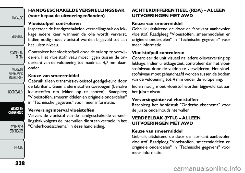 FIAT FREEMONT 2013 Instructieboek (in Dutch) HANDGESCHAKELDE VERSNELLINGSBAK
(voor bepaalde uitvoeringen/landen)
Vloeistofpeil controleren
Inspecteer de handgeschakelde versnellingsbak op lek-
kage iedere keer wanneer de olie wordt ververst.
Ind FIAT FREEMONT 2013 Instructieboek (in Dutch) HANDGESCHAKELDE VERSNELLINGSBAK
(voor bepaalde uitvoeringen/landen)
Vloeistofpeil controleren
Inspecteer de handgeschakelde versnellingsbak op lek-
kage iedere keer wanneer de olie wordt ververst.
Ind
