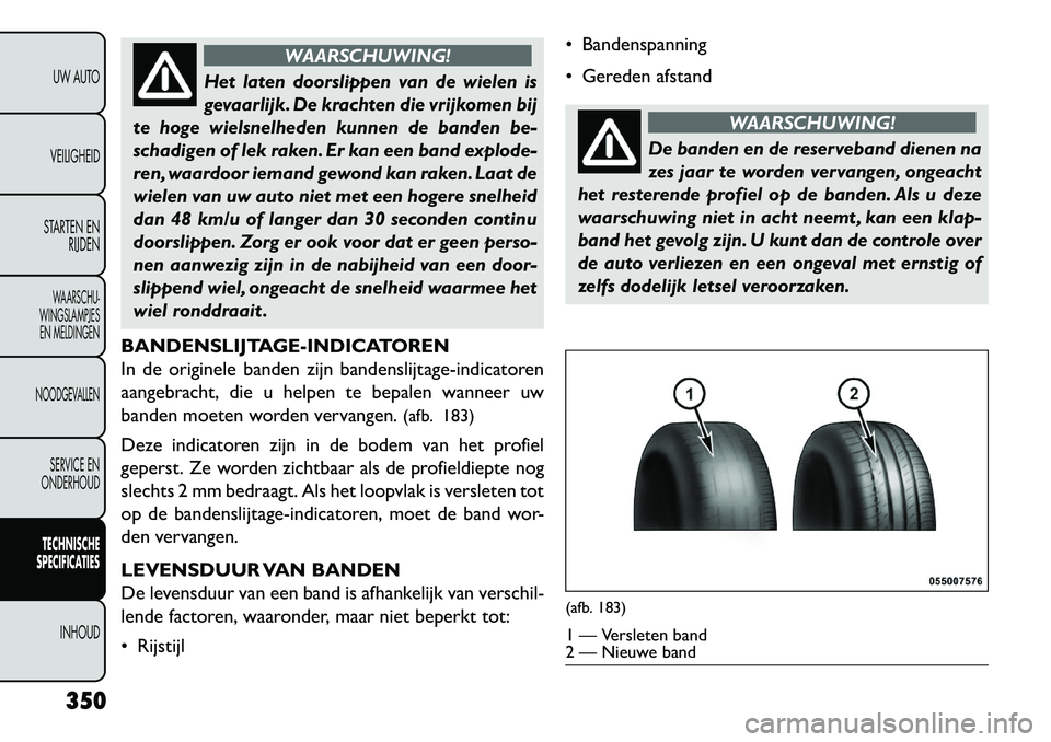 FIAT FREEMONT 2013 Instructieboek (in Dutch) WAARSCHUWING!
Het laten doorslippen van de wielen is
g
evaarlijk. De krachten die vrijkomen bij
te hoge wielsnelheden kunnen de banden be-
schadigen of lek raken. Er kan een band explode-
ren, waardo FIAT FREEMONT 2013 Instructieboek (in Dutch) WAARSCHUWING!
Het laten doorslippen van de wielen is
g
evaarlijk. De krachten die vrijkomen bij
te hoge wielsnelheden kunnen de banden be-
schadigen of lek raken. Er kan een band explode-
ren, waardo