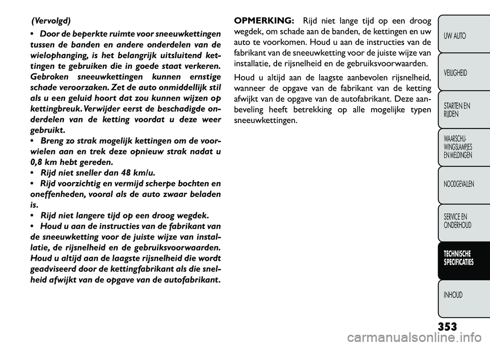 FIAT FREEMONT 2013 Instructieboek (in Dutch) (Vervolgd)
Door de beperkte ruimte voor sneeuwkettingen
tussen de banden en andere onderdelen van de
wielophanging, is het belangrijk uitsluitend ket-
tingen te gebruiken die in goede staat verkeren FIAT FREEMONT 2013 Instructieboek (in Dutch) (Vervolgd)
Door de beperkte ruimte voor sneeuwkettingen
tussen de banden en andere onderdelen van de
wielophanging, is het belangrijk uitsluitend ket-
tingen te gebruiken die in goede staat verkeren