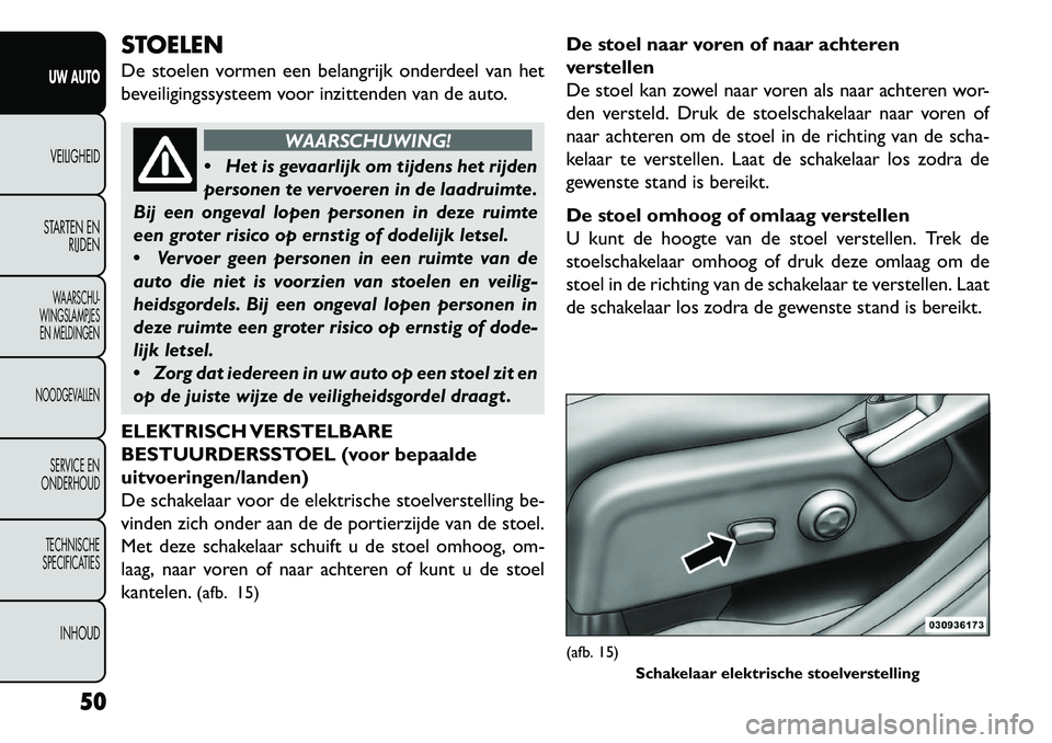 FIAT FREEMONT 2013  Instructieboek (in Dutch) STOELEN
De stoelen vormen een belangrijk onderdeel van het
beveiligingssysteem voor inzittenden van de auto.
WAARSCHUWING!
 H
et is gevaarlijk om tijdens het rijden
personen te vervoeren in de laadru